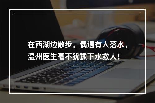 在西湖边散步，偶遇有人落水，温州医生毫不犹豫下水救人！
