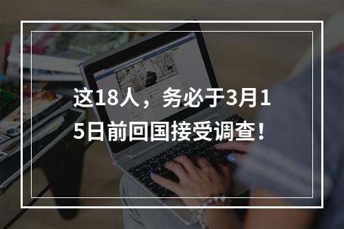 这18人，务必于3月15日前回国接受调查！