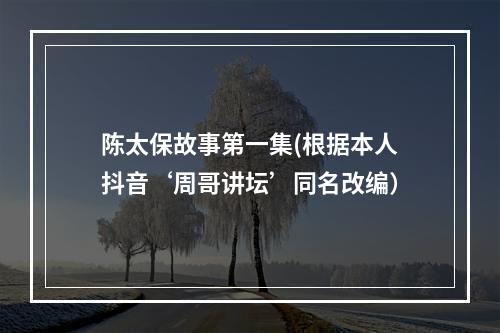 陈太保故事第一集(根据本人抖音‘周哥讲坛’同名改编）