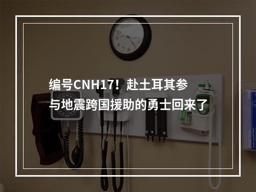 编号CNH17！赴土耳其参与地震跨国援助的勇士回来了