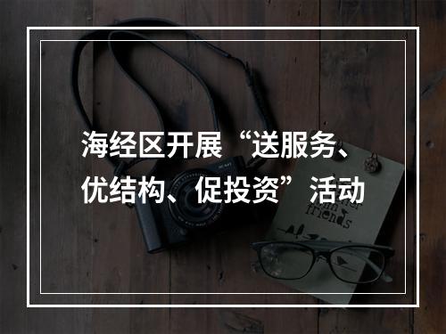 海经区开展“送服务、优结构、促投资”活动
