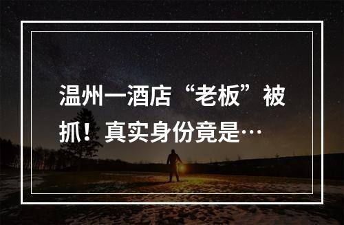 温州一酒店“老板”被抓！真实身份竟是…
