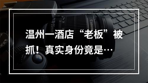温州一酒店“老板”被抓！真实身份竟是…