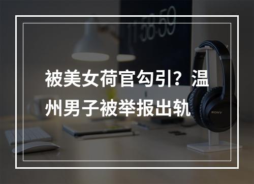被美女荷官勾引？温州男子被举报出轨
