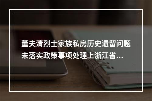 董夫清烈士家族私房历史遗留问题未落实政策事项处理上浙江省委涉及不作为乱作为