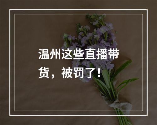 温州这些直播带货，被罚了！