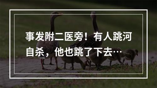 事发附二医旁！有人跳河自杀，他也跳了下去…