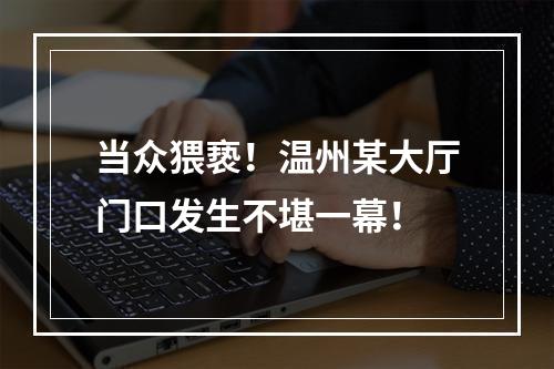 当众猥亵！温州某大厅门口发生不堪一幕！