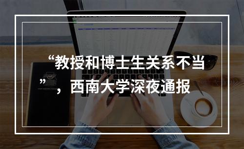 “教授和博士生关系不当”，西南大学深夜通报