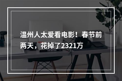 温州人太爱看电影！春节前两天，花掉了2321万