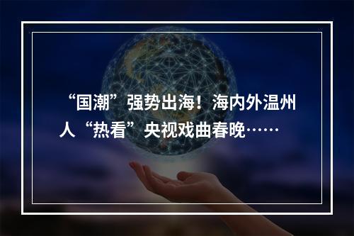 “国潮”强势出海！海内外温州人“热看”央视戏曲春晚……