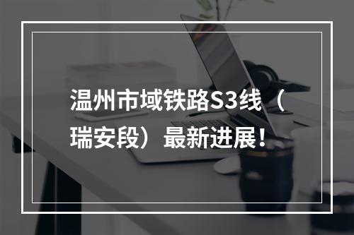 温州市域铁路S3线（瑞安段）最新进展！