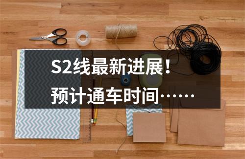 S2线最新进展！预计通车时间……