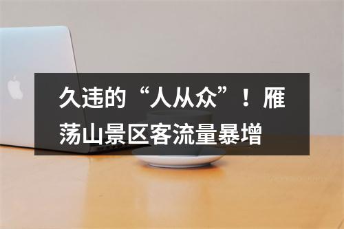 久违的“人从众”！雁荡山景区客流量暴增