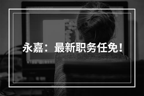 永嘉：最新职务任免！