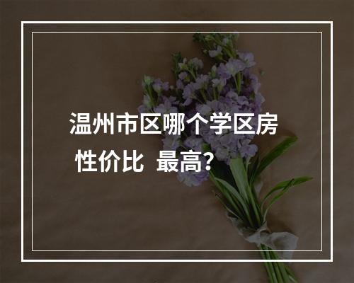 温州市区哪个学区房  性价比  最高？