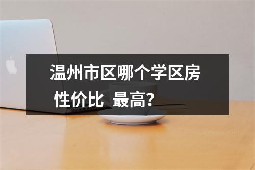 温州市区哪个学区房  性价比  最高？