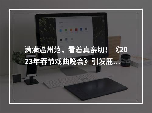 满满温州范，看着真亲切！《2023年春节戏曲晚会》引发鹿城市民热烈反响！