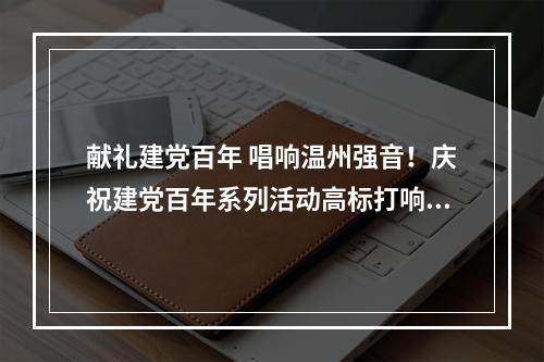 献礼建党百年 唱响温州强音！庆祝建党百年系列活动高标打响“开门炮”