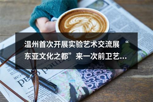 温州首次开展实验艺术交流展 “东亚文化之都”来一次前卫艺术表达