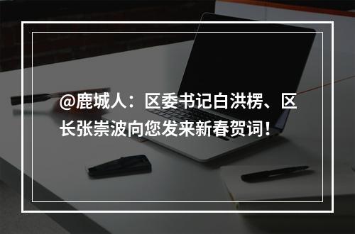 @鹿城人：区委书记白洪楞、区长张崇波向您发来新春贺词！