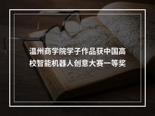 温州商学院学子作品获中国高校智能机器人创意大赛一等奖