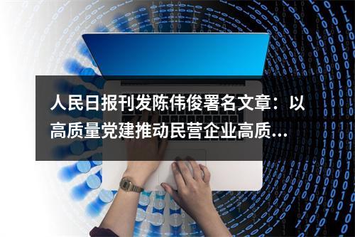 人民日报刊发陈伟俊署名文章：以高质量党建推动民营企业高质量发展
