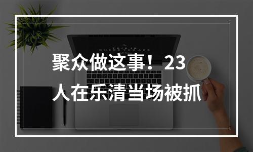 聚众做这事！23人在乐清当场被抓