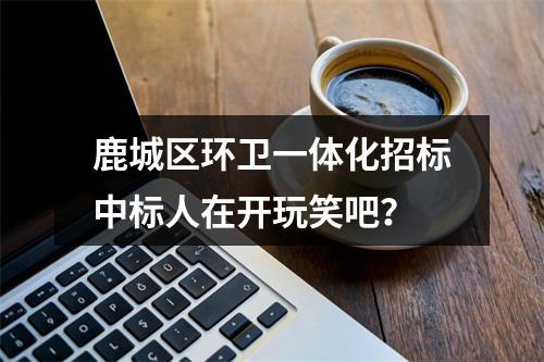 鹿城区环卫一体化招标中标人在开玩笑吧？