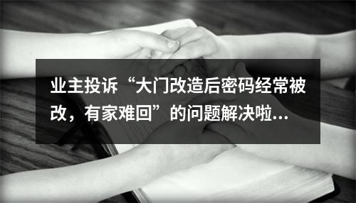 业主投诉“大门改造后密码经常被改，有家难回”的问题解决啦！