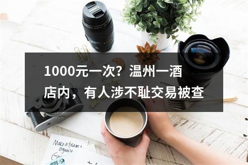 1000元一次？温州一酒店内，有人涉不耻交易被查