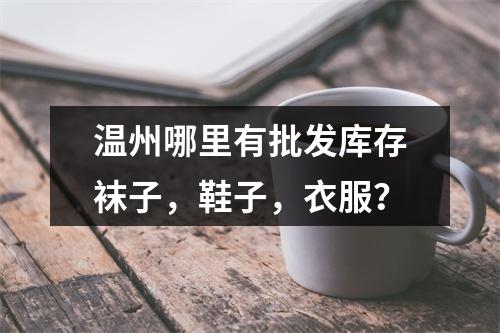 温州哪里有批发库存袜子，鞋子，衣服？