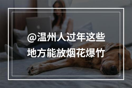 @温州人过年这些地方能放烟花爆竹