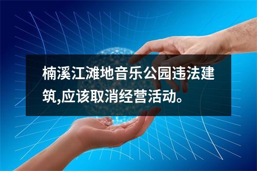 楠溪江滩地音乐公园违法建筑,应该取消经营活动。