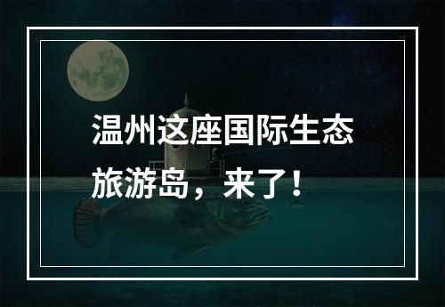 温州这座国际生态旅游岛，来了！