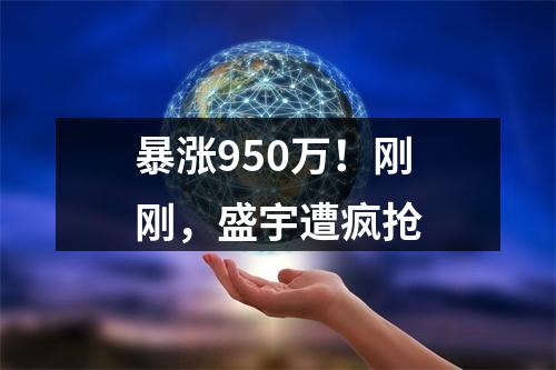 暴涨950万！刚刚，盛宇遭疯抢