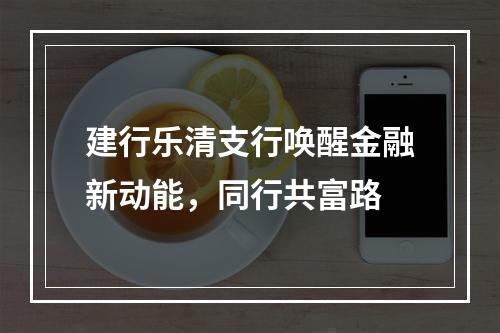 建行乐清支行唤醒金融新动能，同行共富路