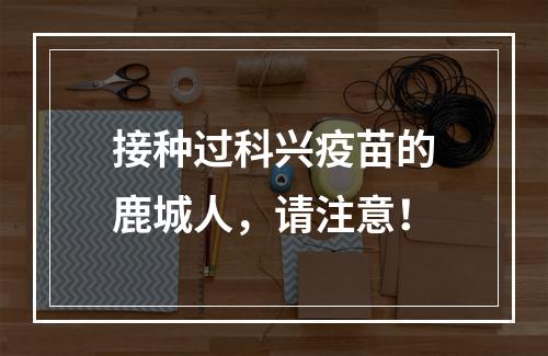 接种过科兴疫苗的鹿城人，请注意！