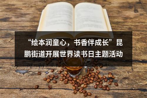 “绘本润童心，书香伴成长”昆鹏街道开展世界读书日主题活动