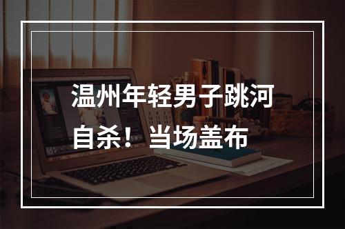 温州年轻男子跳河自杀！当场盖布