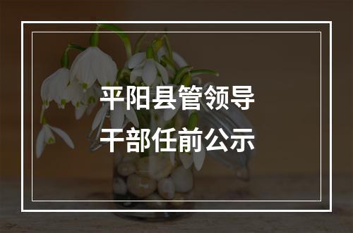 平阳县管领导干部任前公示