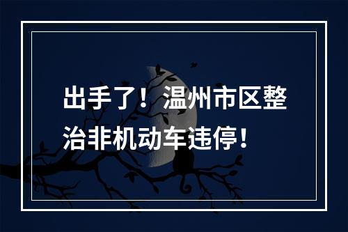 出手了！温州市区整治非机动车违停！