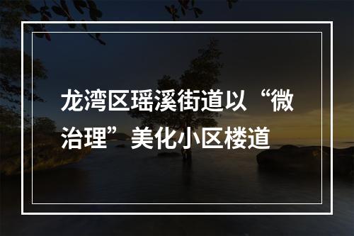 龙湾区瑶溪街道以“微治理”美化小区楼道