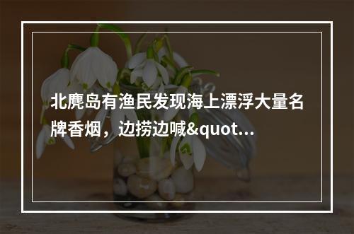 北麂岛有渔民发现海上漂浮大量名牌香烟，边捞边喊"发财啦"，烟草部门介入