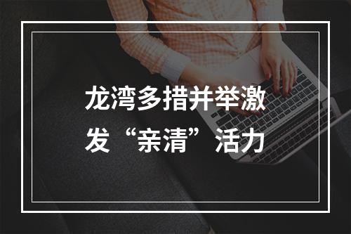 龙湾多措并举激发“亲清”活力