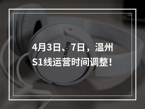 4月3日、7日，温州S1线运营时间调整！