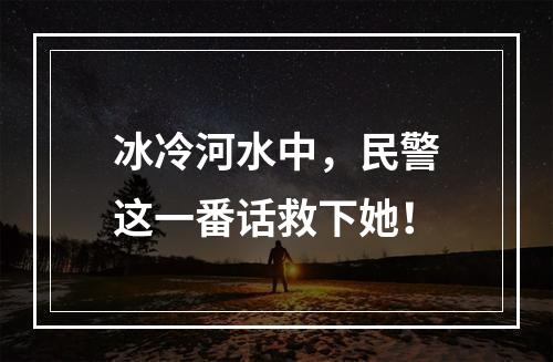 冰冷河水中，民警这一番话救下她！