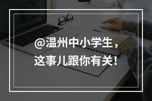 @温州中小学生，这事儿跟你有关！