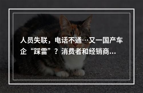 人员失联，电话不通…又一国产车企“踩雷”？消费者和经销商双双陷入困境！