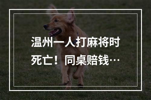 温州一人打麻将时死亡！同桌赔钱…